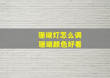 珊瑚灯怎么调 珊瑚颜色好看